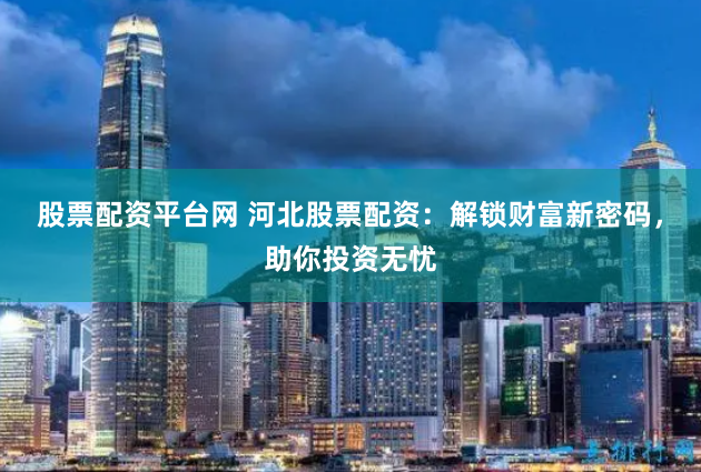 股票配资平台网 河北股票配资：解锁财富新密码，助你投资无忧