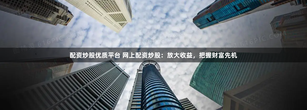 配资炒股优质平台 网上配资炒股：放大收益，把握财富先机