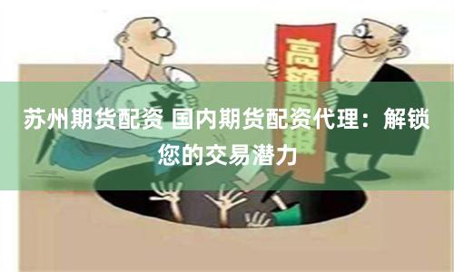 苏州期货配资 国内期货配资代理：解锁您的交易潜力