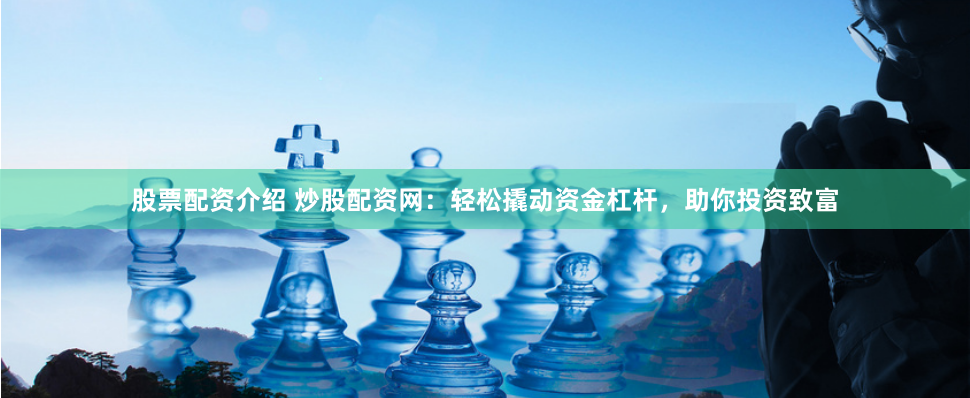 股票配资介绍 炒股配资网：轻松撬动资金杠杆，助你投资致富