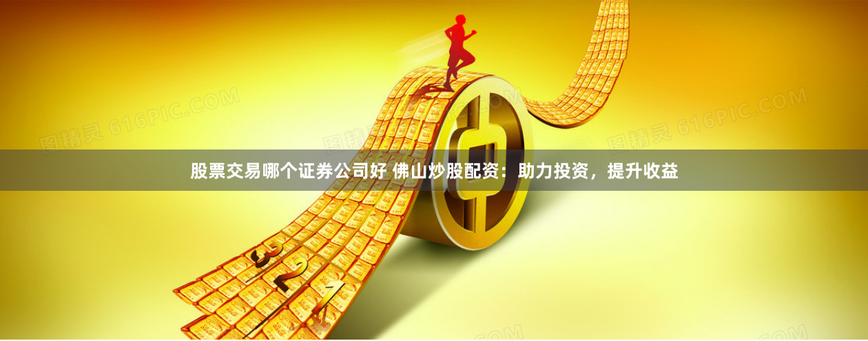 股票交易哪个证券公司好 佛山炒股配资：助力投资，提升收益