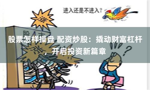 股票怎样操盘 配资炒股：撬动财富杠杆，开启投资新篇章