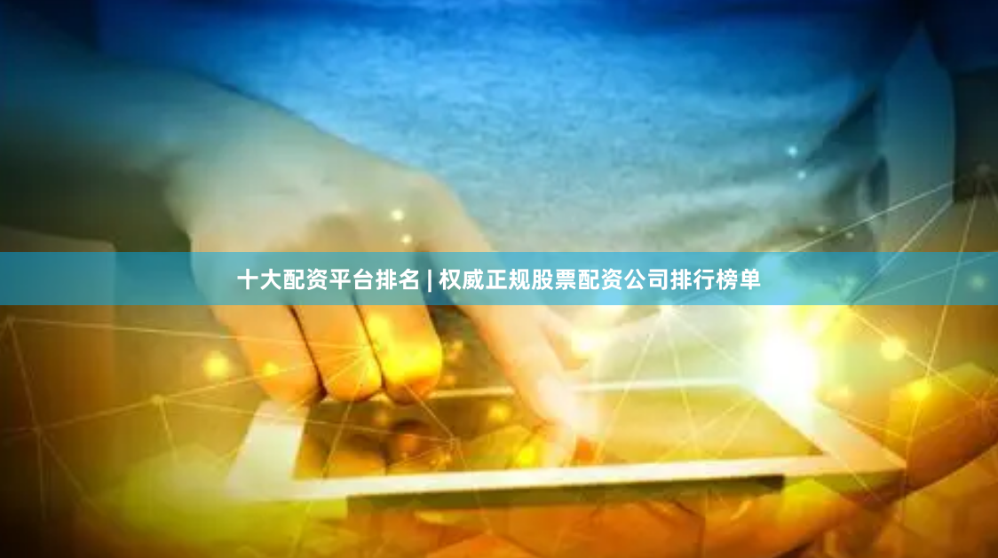 十大配资平台排名 | 权威正规股票配资公司排行榜单