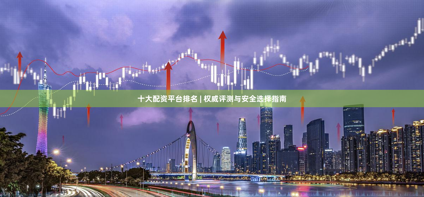 十大配资平台排名 | 权威评测与安全选择指南