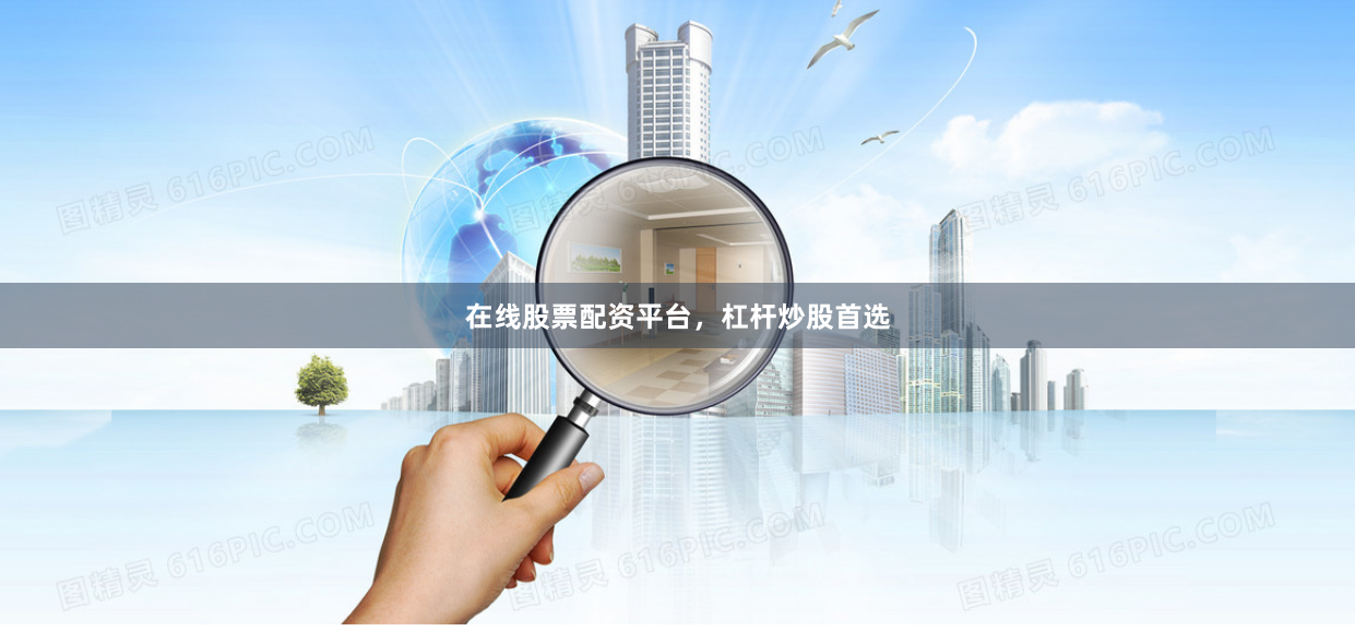 在线股票配资平台，杠杆炒股首选