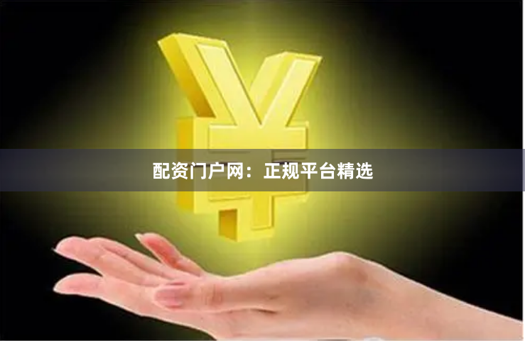 配资门户网：正规平台精选