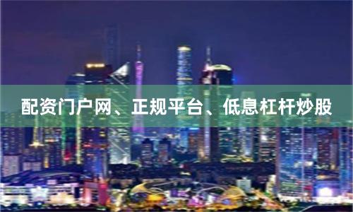 配资门户网、正规平台、低息杠杆炒股