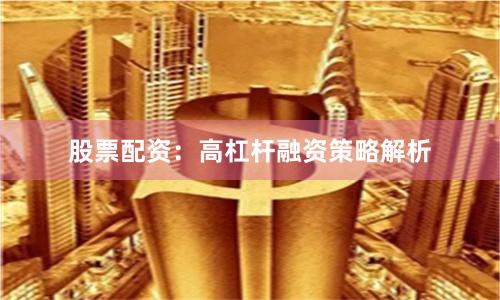 股票配资：高杠杆融资策略解析