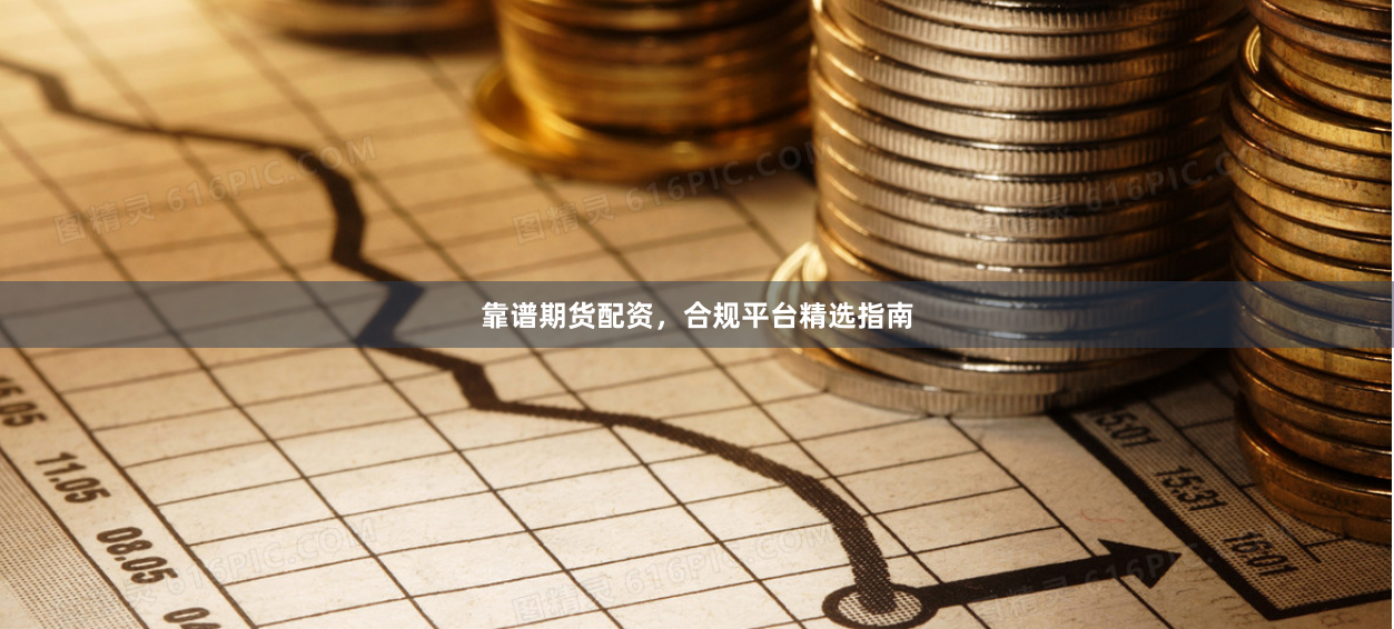 靠谱期货配资，合规平台精选指南