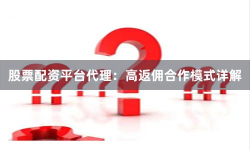 股票配资平台代理：高返佣合作模式详解