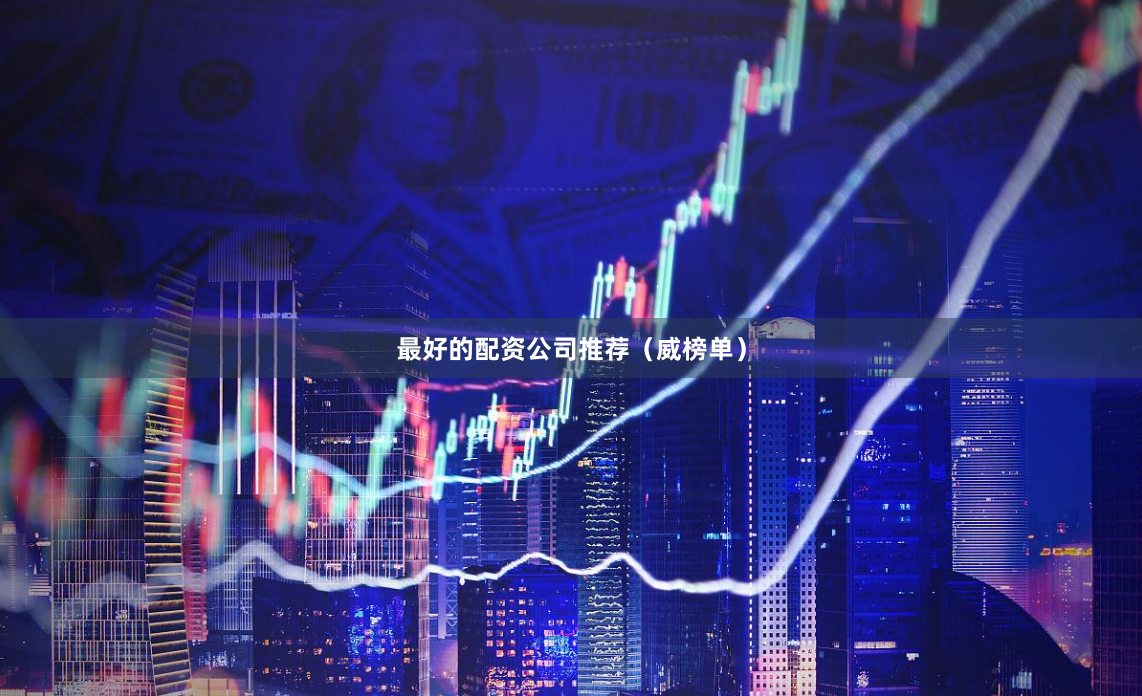 最好的配资公司推荐（威榜单）