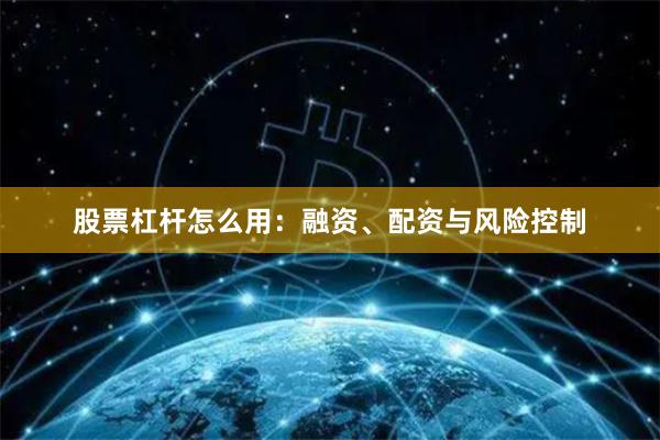 股票杠杆怎么用：融资、配资与风险控制