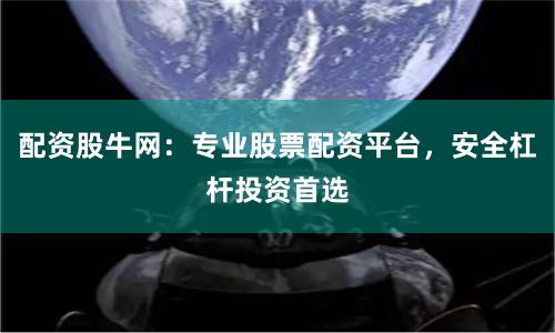 配资股牛网：专业股票配资平台，安全杠杆投资首选