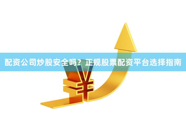 配资公司炒股安全吗？正规股票配资平台选择指南