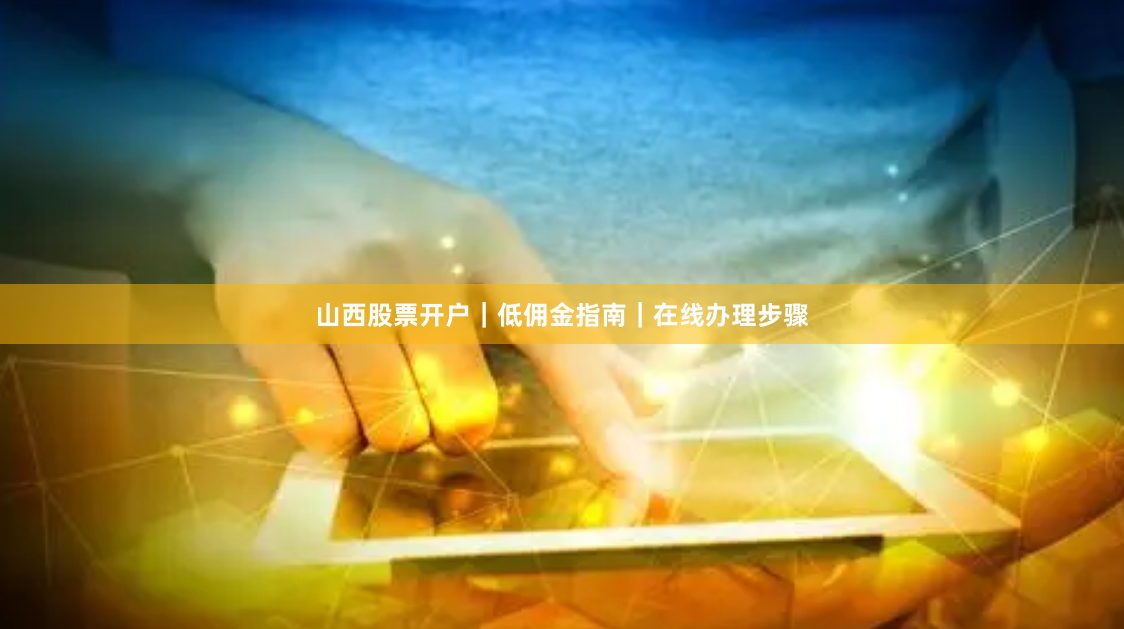 山西股票开户｜低佣金指南｜在线办理步骤