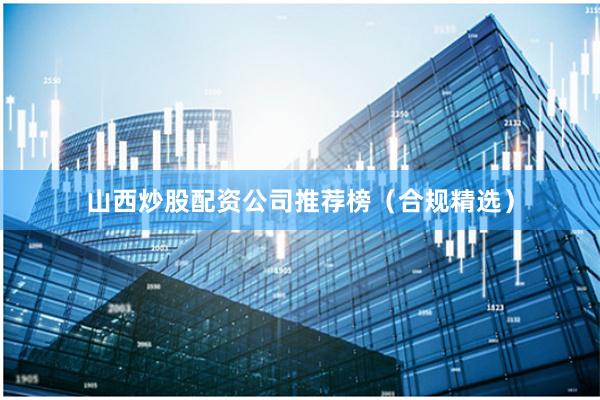 山西炒股配资公司推荐榜（合规精选）