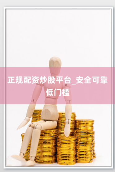正规配资炒股平台_安全可靠低门槛