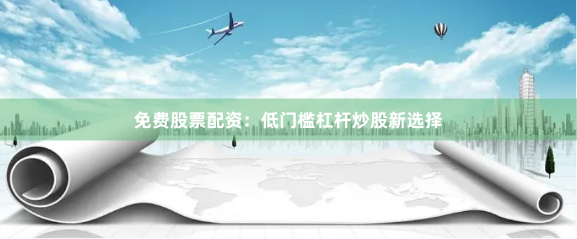 免费股票配资：低门槛杠杆炒股新选择