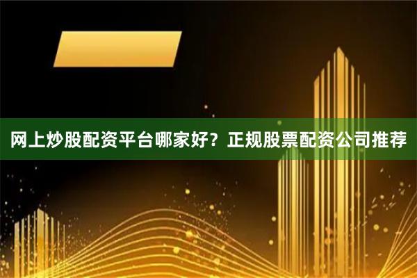 网上炒股配资平台哪家好？正规股票配资公司推荐