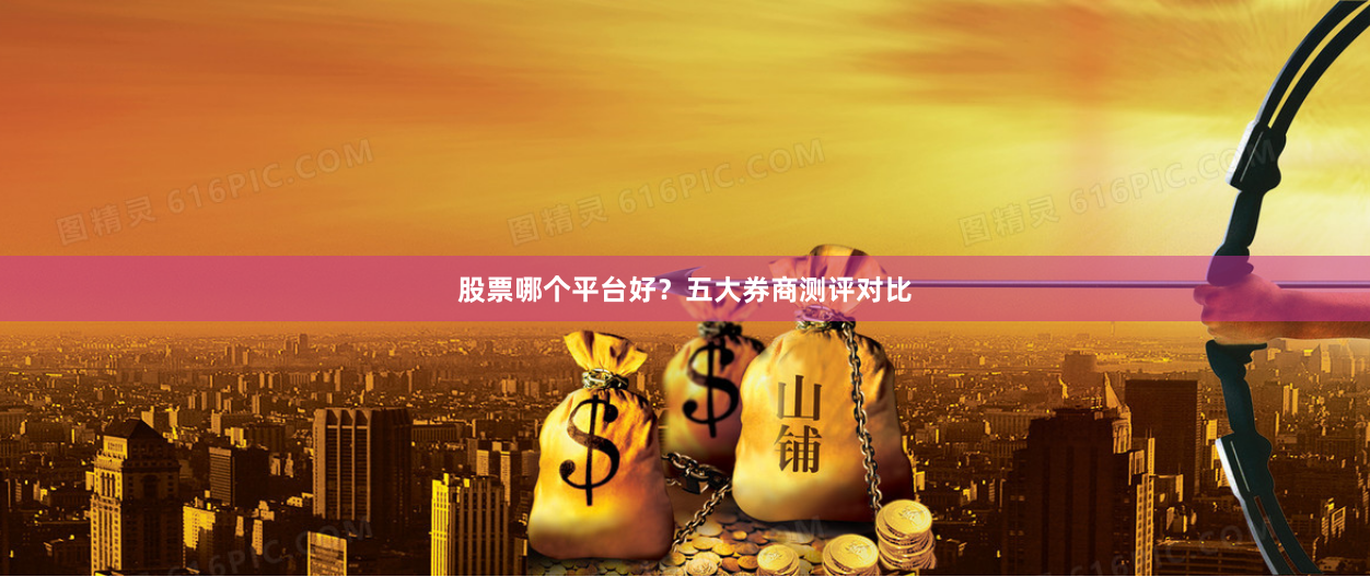 股票哪个平台好？五大券商测评对比