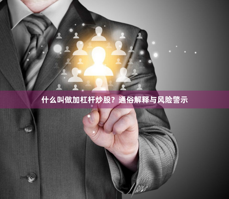 什么叫做加杠杆炒股？通俗解释与风险警示