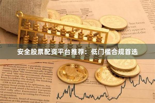 安全股票配资平台推荐：低门槛合规首选