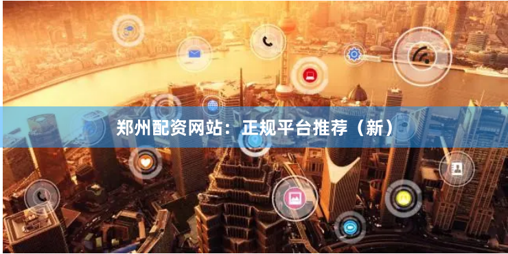 郑州配资网站：正规平台推荐（新）