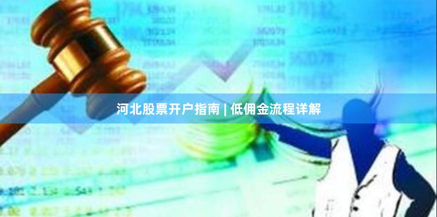 河北股票开户指南 | 低佣金流程详解