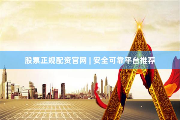 股票正规配资官网 | 安全可靠平台推荐