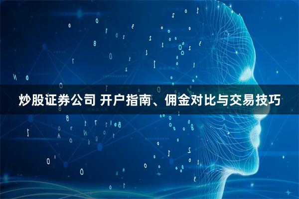 炒股证券公司 开户指南、佣金对比与交易技巧