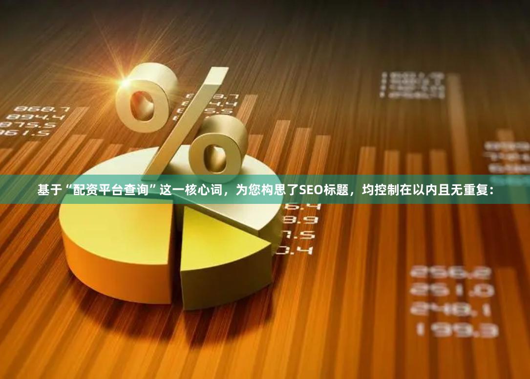 基于“配资平台查询”这一核心词，为您构思了SEO标题，均控制在以内且无重复：