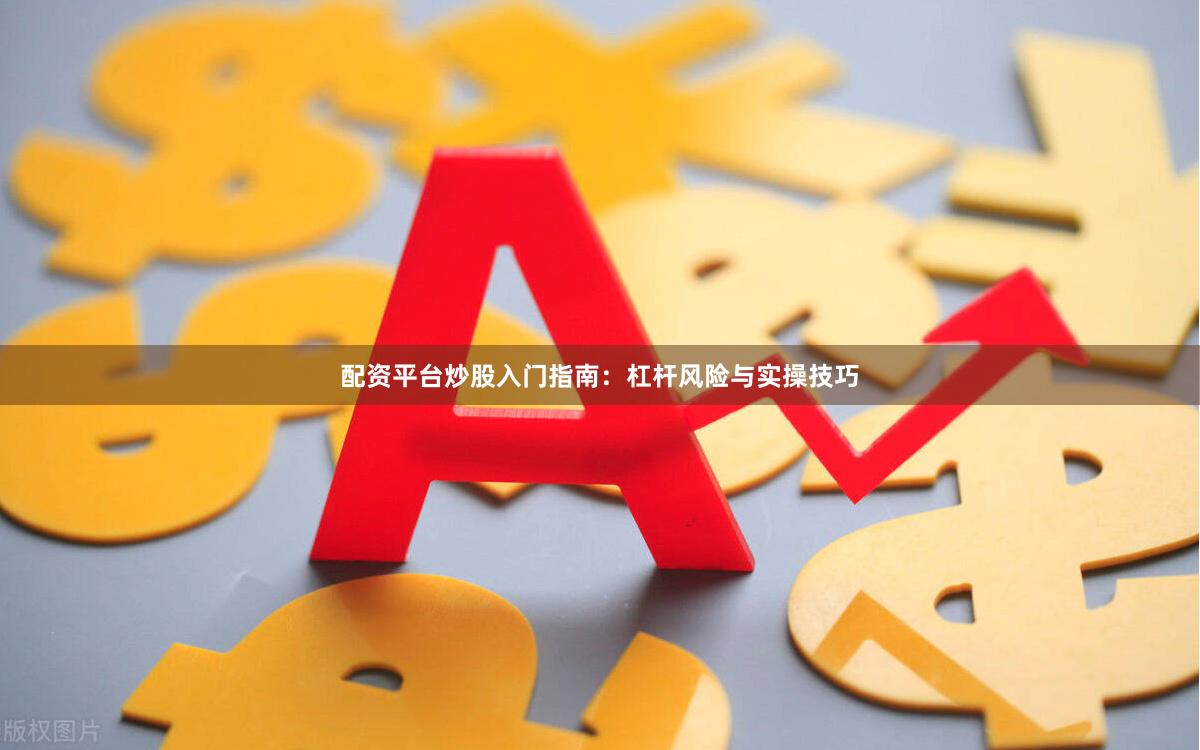 配资平台炒股入门指南：杠杆风险与实操技巧