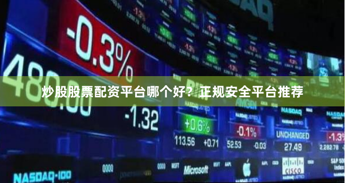 炒股股票配资平台哪个好？正规安全平台推荐