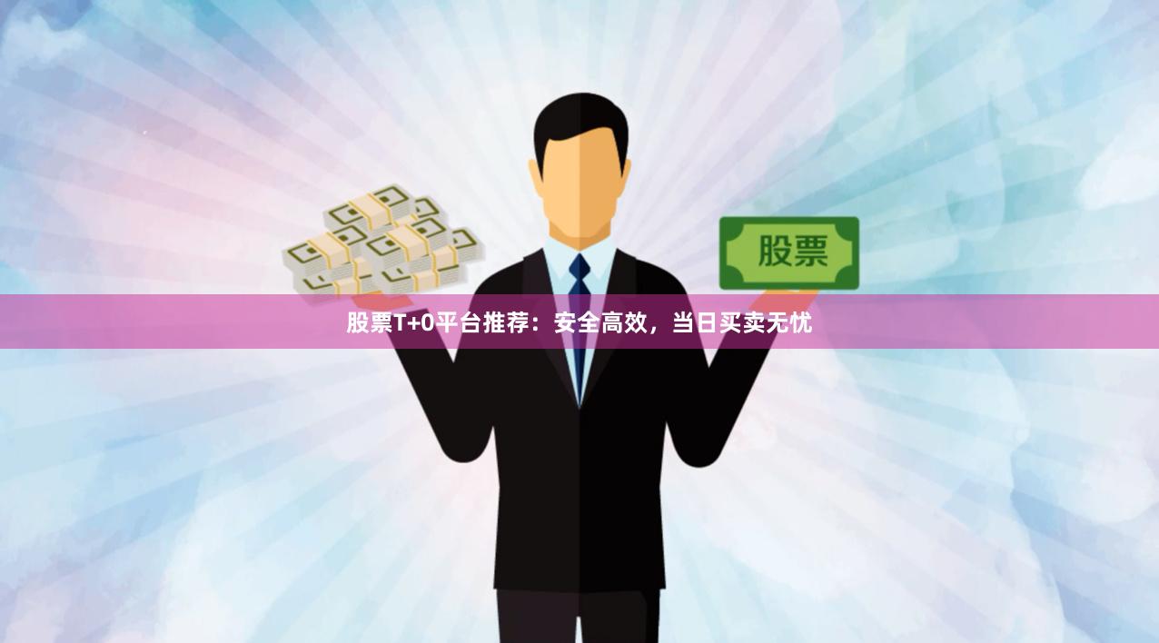 股票T+0平台推荐：安全高效，当日买卖无忧